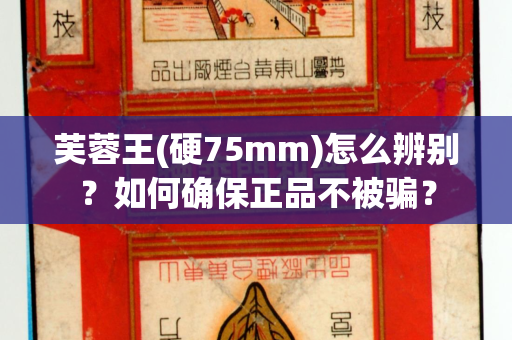 芙蓉王(硬75mm)怎么辨别？如何确保正品不被骗？